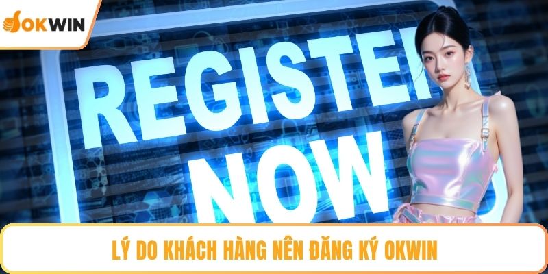 Lý do khách hàng nên đăng ký OKWIN