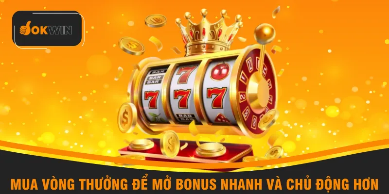 Mua vòng thưởng để mở Bonus nhanh và chủ động hơn