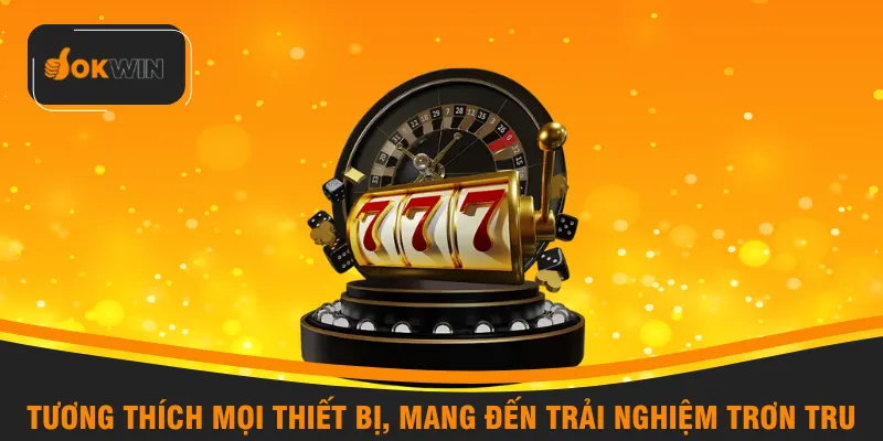 Tương thích mọi thiết bị, mang đến trải nghiệm trơn tru